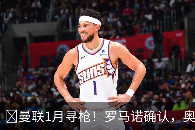 ​曼联1月寻枪！罗马诺确认，奥斯梅恩被曝成重磅方案