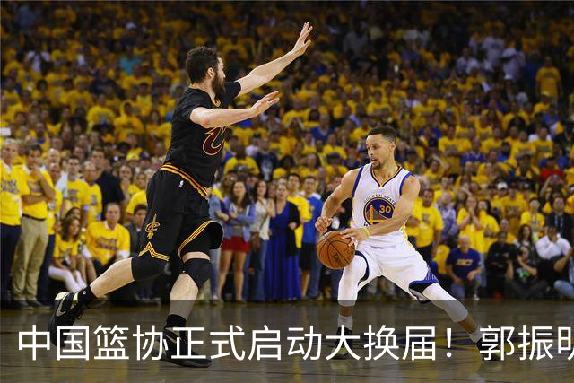 中国篮协正式启动大换届！郭振明面临调整，四位候选人谁能挂帅？