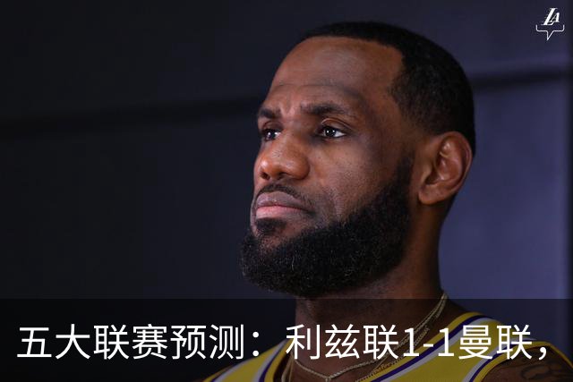 五大联赛预测：利兹联1-1曼联，皇马3-2塞维利亚，尤文1-1拉齐奥