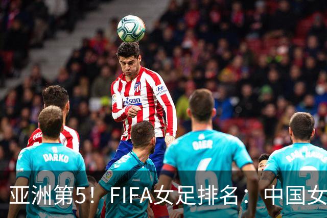 亚洲第5！FIFA女足排名：中国女足降至世界第18 被韩国反超