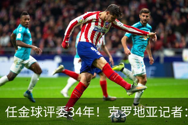 任金球评委34年！克罗地亚记者：金球给凯恩投第6 我承认我犯了错