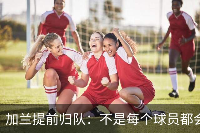 加兰提前归队：不是每个球员都会在7月份那么早回来