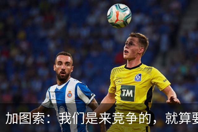 加图索：我们是来竞争的，就算要输也要以我们的方式去输