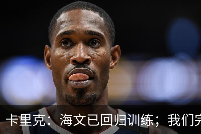 卡里克：海文已回归训练；我们完全有能力赢球
