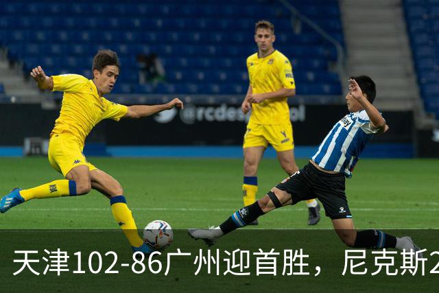 天津102-86广州迎首胜，尼克斯27+6+12，何思雨三分6中6，陈国豪16+7