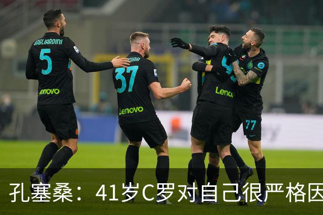 孔塞桑：41岁C罗对自己很严格因此能保持水平 葡萄牙目标就是争冠