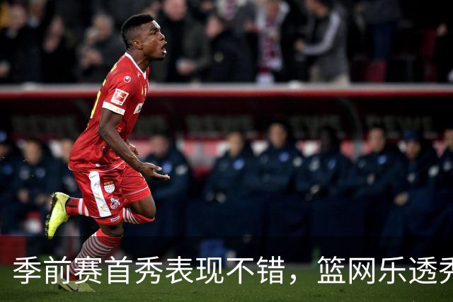季前赛首秀表现不错，篮网乐透秀得到了主教练的认可？