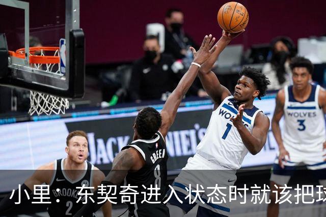 小里：东契奇进入状态时就该把球给他 他要么得分要么做正确处理