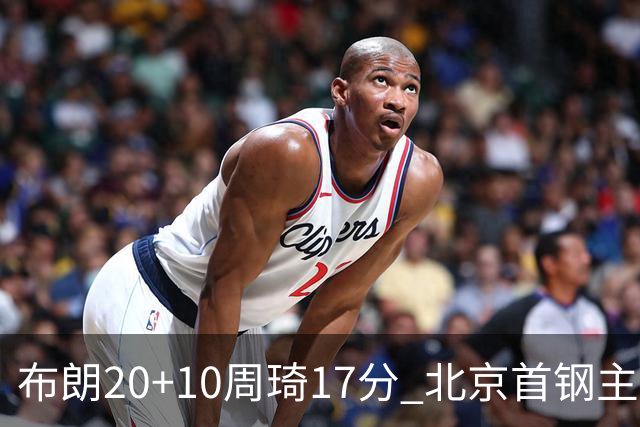 布朗20+10周琦17分 北京首钢主场力克广东两连胜