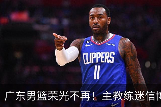 广东男篮荣光不再！主教练迷信博日奇，徐杰胡明轩状态下滑，内线成软肋