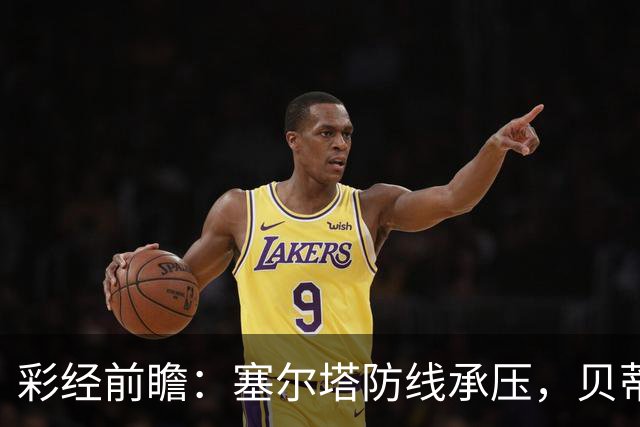 彩经前瞻：塞尔塔防线承压，贝蒂斯前场创造力爆棚，看好带走三分