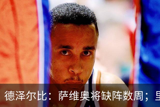 德泽尔比：萨维奥将缺阵数周；里沙利松的问题不用我操心
