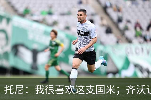 托尼：我很喜欢这支国米；齐沃让博尼首发可能是看重单兵突破