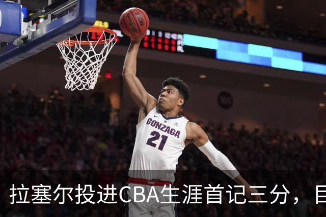 拉塞尔投进CBA生涯首记三分，目前16中4、三分7中1得到11分