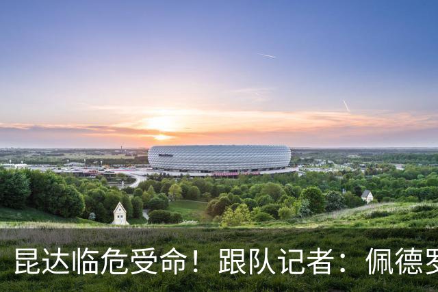 昆达临危受命！跟队记者：佩德罗因伤缺席 伤情正在评估中
