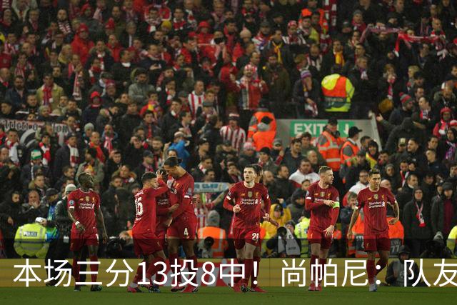本场三分13投8中！尚帕尼：队友们在场上积极寻找处于空位的我