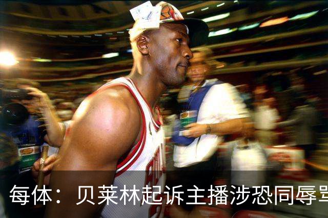 每体：贝莱林起诉主播涉恐同辱骂，对方称他为伪装的娘娘腔
