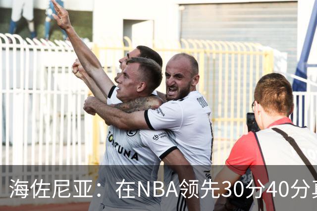 海佐尼亚：在NBA领先30分40分真的什么都不算 在欧洲就很难追回来