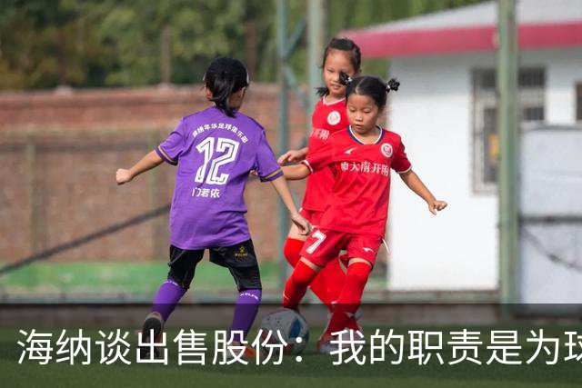 海纳谈出售股份：我的职责是为球队争取有利协议，以保持竞争力
