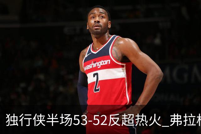 独行侠半场53-52反超热火 弗拉格13分8助3断 字母哥12+10+8+5失误