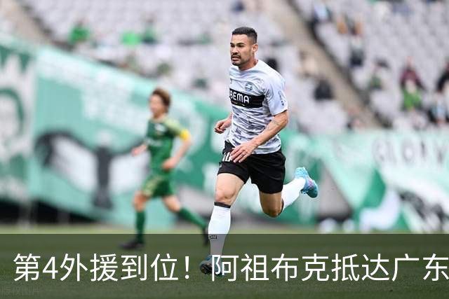 第4外援到位！阿祖布克抵达广东，联手徐杰弗格，客战同曦或迎首秀