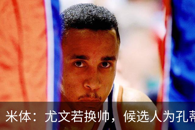 米体：尤文若换帅，候选人为孔蒂、小因扎吉，皮奥利是救火选择