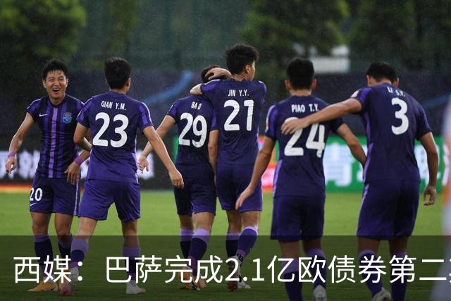 西媒：巴萨完成2.1亿欧债券第二期发行，获得1.05亿欧资金注入