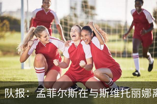 队报：孟菲尔斯在与斯维托丽娜离婚后心灰意冷，选择提前退役