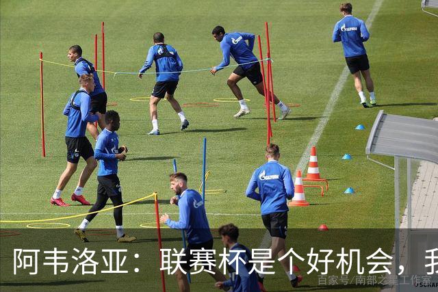 阿韦洛亚：联赛杯是个好机会，我们离决赛已经不远了