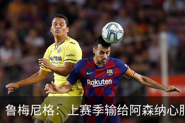 鲁梅尼格：上赛季输给阿森纳心服口服；让孔帕尼充分休息更好