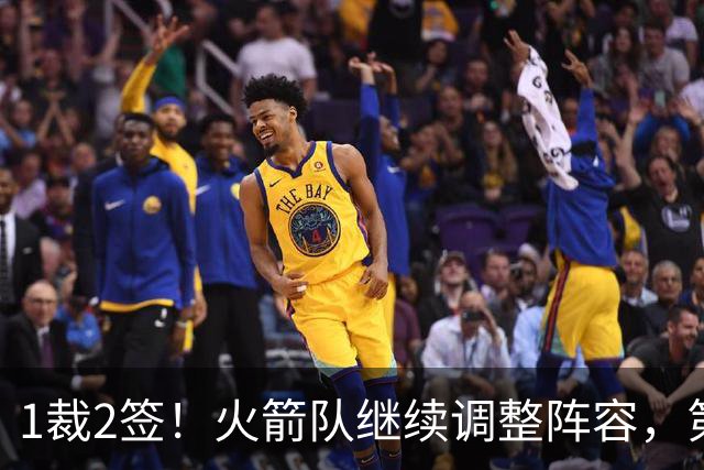 1裁2签！火箭队继续调整阵容，第4中锋成功留队，边缘控卫离队