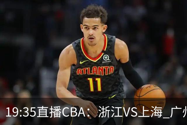 19:35直播CBA：浙江VS上海 广州VS山西等5场