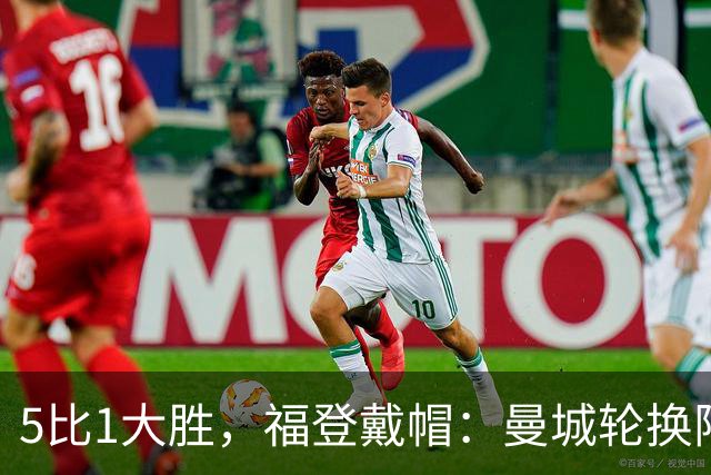 5比1大胜，福登戴帽：曼城轮换阵容照样打崩对手