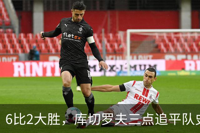 6比2大胜，库切罗夫三点追平队史得分纪录
