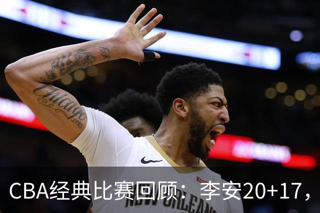 CBA经典比赛回顾：李安20+17，吉林送宁波17连败
