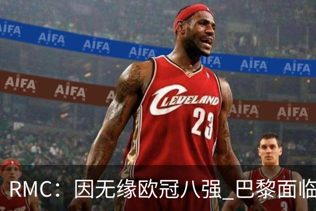 RMC：因无缘欧冠八强 巴黎面临2000万欧资金缺口